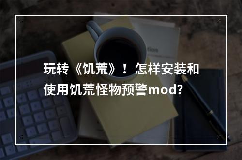 玩转《饥荒》！怎样安装和使用饥荒怪物预警mod？