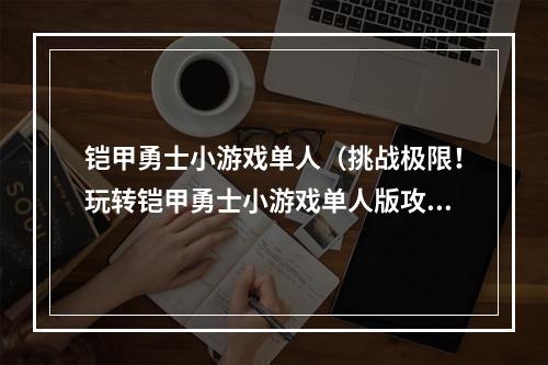 铠甲勇士小游戏单人（挑战极限！玩转铠甲勇士小游戏单人版攻略！）