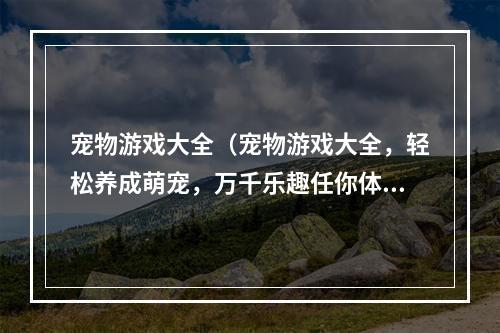 宠物游戏大全（宠物游戏大全，轻松养成萌宠，万千乐趣任你体验！）