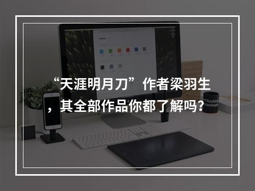 “天涯明月刀”作者梁羽生，其全部作品你都了解吗？