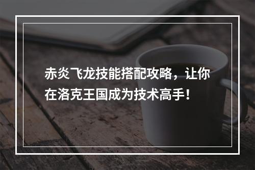 赤炎飞龙技能搭配攻略，让你在洛克王国成为技术高手！