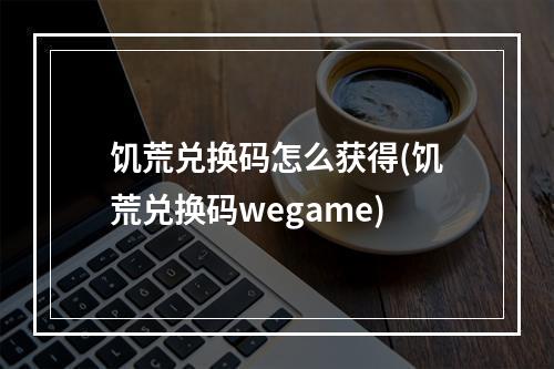 饥荒兑换码怎么获得(饥荒兑换码wegame)