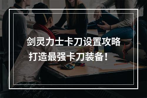 剑灵力士卡刀设置攻略 打造最强卡刀装备！