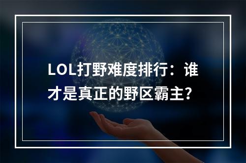 LOL打野难度排行：谁才是真正的野区霸主？