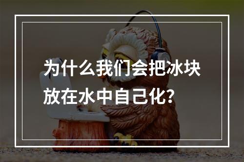 为什么我们会把冰块放在水中自己化？