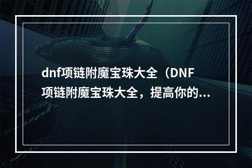 dnf项链附魔宝珠大全（DNF项链附魔宝珠大全，提高你的战斗能力）