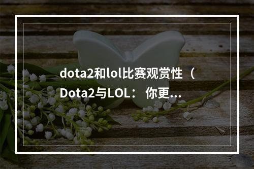 dota2和lol比赛观赏性（Dota2与LOL： 你更倾向于哪种比赛？）