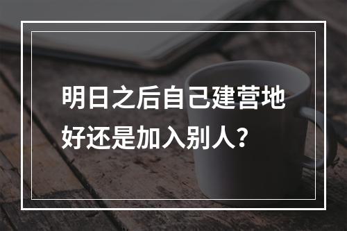 明日之后自己建营地好还是加入别人？