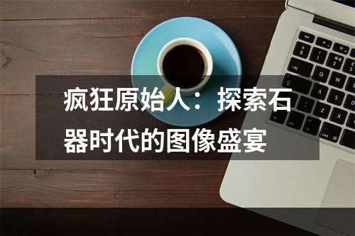 疯狂原始人：探索石器时代的图像盛宴