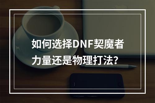 如何选择DNF契魔者力量还是物理打法？