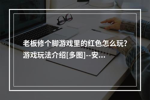 老板修个脚游戏里的红色怎么玩？游戏玩法介绍[多图]--安卓攻略网