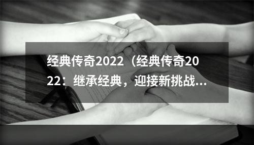 经典传奇2022（经典传奇2022：继承经典，迎接新挑战）