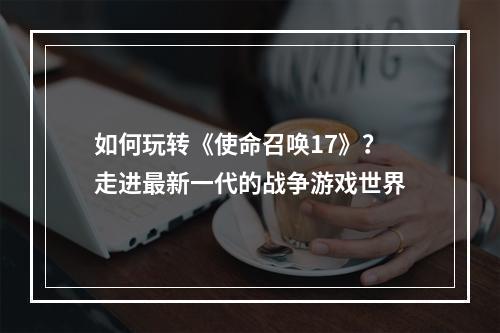 如何玩转《使命召唤17》？走进最新一代的战争游戏世界