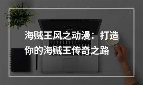 海贼王风之动漫：打造你的海贼王传奇之路