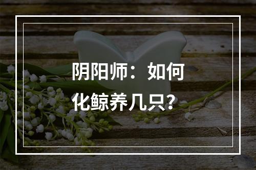 阴阳师：如何化鲸养几只？