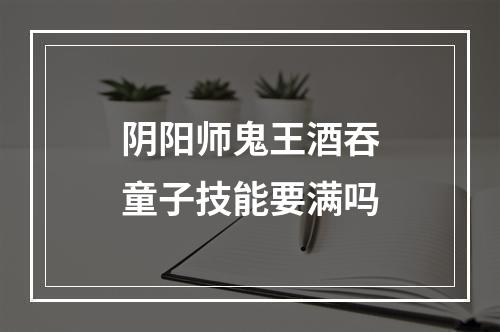 阴阳师鬼王酒吞童子技能要满吗