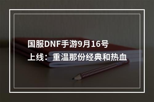 国服DNF手游9月16号上线：重温那份经典和热血