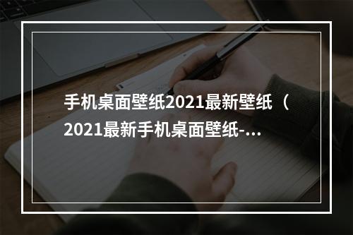 手机桌面壁纸2021最新壁纸（2021最新手机桌面壁纸- 给你的手机焕发新生！）