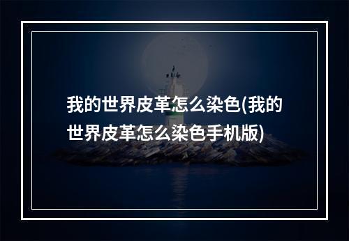 我的世界皮革怎么染色(我的世界皮革怎么染色手机版)