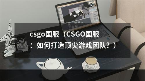 csgo国服（CSGO国服：如何打造顶尖游戏团队？）