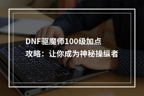 DNF驱魔师100级加点攻略：让你成为神秘操纵者