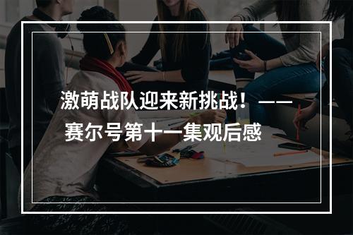 激萌战队迎来新挑战！—— 赛尔号第十一集观后感