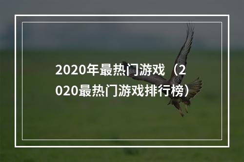 2020年最热门游戏（2020最热门游戏排行榜）