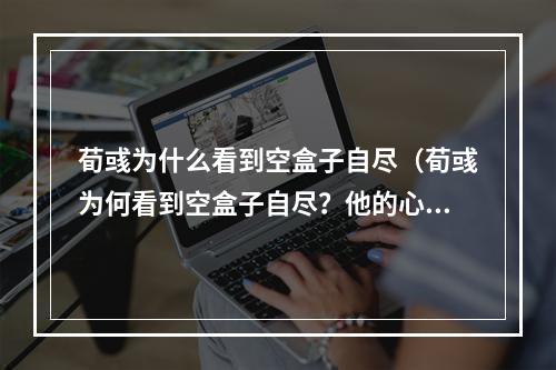 荀彧为什么看到空盒子自尽（荀彧为何看到空盒子自尽？他的心路历程揭秘）