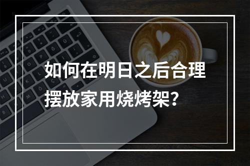 如何在明日之后合理摆放家用烧烤架？