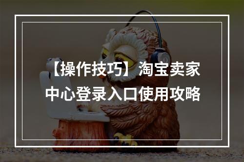 【操作技巧】淘宝卖家中心登录入口使用攻略