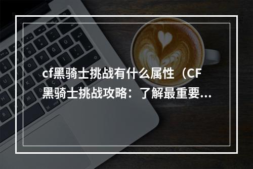 cf黑骑士挑战有什么属性（CF黑骑士挑战攻略：了解最重要的属性）