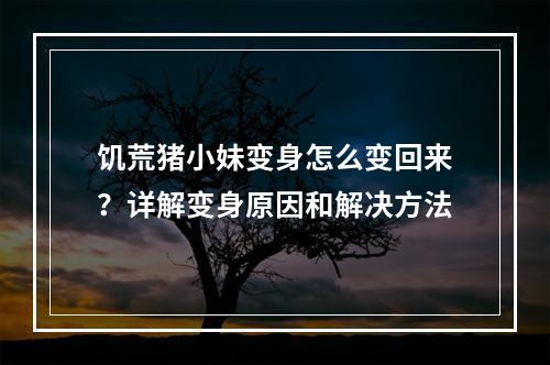 饥荒猪小妹变身怎么变回来？详解变身原因和解决方法