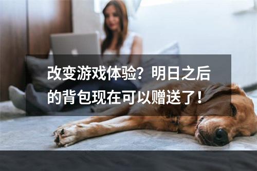 改变游戏体验？明日之后的背包现在可以赠送了！