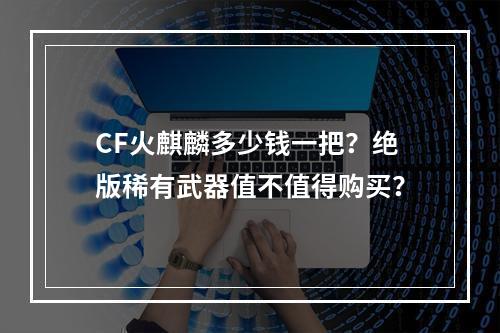 CF火麒麟多少钱一把？绝版稀有武器值不值得购买？