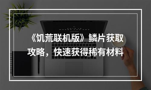 《饥荒联机版》鳞片获取攻略，快速获得稀有材料