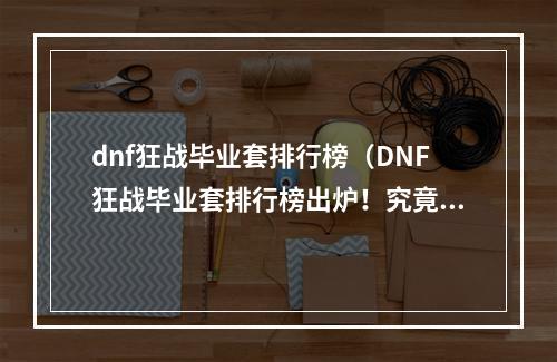 dnf狂战毕业套排行榜（DNF狂战毕业套排行榜出炉！究竟哪一套才是最强？）