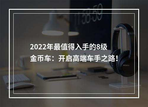 2022年最值得入手的8级金币车：开启高端车手之路！