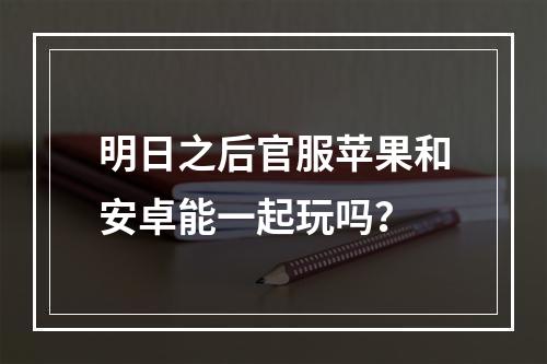 明日之后官服苹果和安卓能一起玩吗？