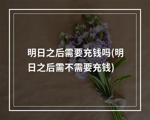 明日之后需要充钱吗(明日之后需不需要充钱)