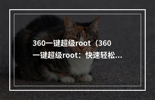 360一键超级root（360一键超级root：快速轻松掌握安卓手机的最高权限）