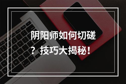 阴阳师如何切磋？技巧大揭秘！