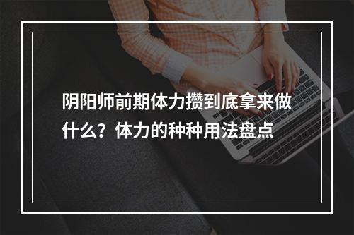 阴阳师前期体力攒到底拿来做什么？体力的种种用法盘点