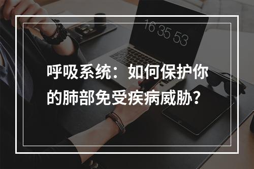 呼吸系统：如何保护你的肺部免受疾病威胁？