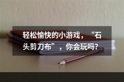 轻松愉快的小游戏，“石头剪刀布”，你会玩吗？