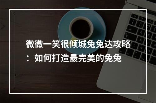 微微一笑很倾城兔兔达攻略：如何打造最完美的兔兔