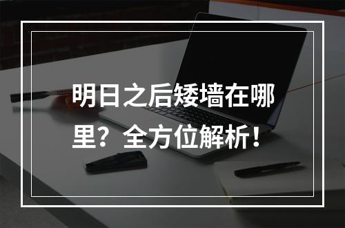 明日之后矮墙在哪里？全方位解析！