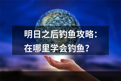 明日之后钓鱼攻略：在哪里学会钓鱼？