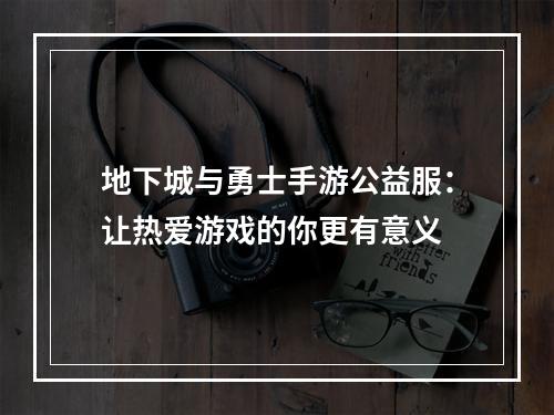 地下城与勇士手游公益服：让热爱游戏的你更有意义