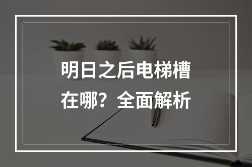 明日之后电梯槽在哪？全面解析