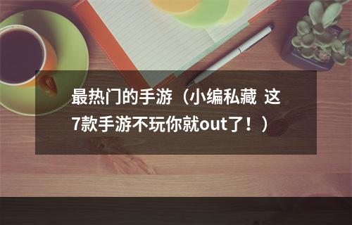 最热门的手游（小编私藏  这7款手游不玩你就out了！）